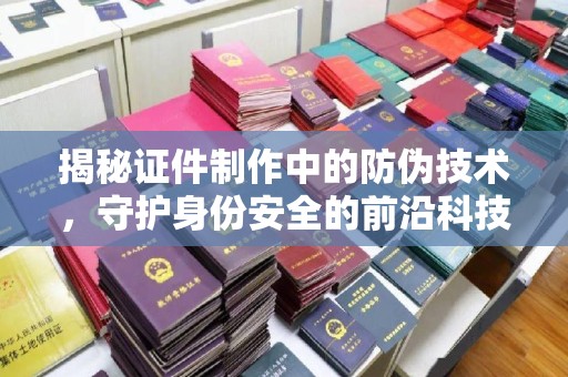 定州揭秘证件制作中的防伪技术，守护身份安全的前沿科技