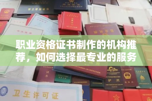 芎林职业资格证书制作的机构推荐，如何选择最专业的服务？