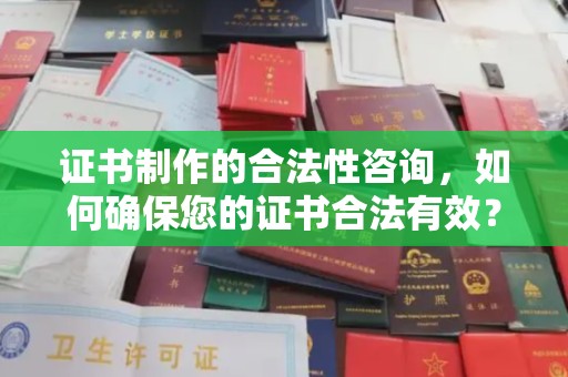 武夷山证书制作的合法性咨询，如何确保您的证书合法有效？